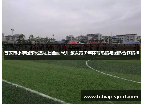 吉安市小学足球比赛项目全面展开 激发青少年体育热情与团队合作精神