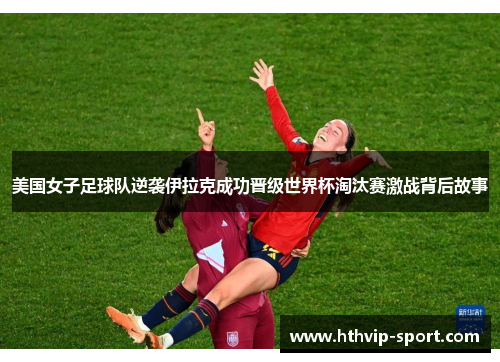 美国女子足球队逆袭伊拉克成功晋级世界杯淘汰赛激战背后故事
